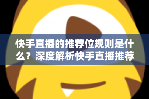 快手直播的推荐位规则是什么?深度解析快手直播推荐机制与实战提升指南 快手直播的推荐位规则是什么?深度解析快手直播推荐机制与实战提升指南