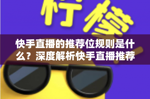 快手直播的推荐位规则是什么?深度解析快手直播推荐机制与实战提升指南 快手直播的推荐位规则是什么?深度解析快手直播推荐机制与实战提升指南