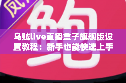 乌贼live直播盒子旗舰版设置教程:新手也能快速上手的完整配置指南 乌贼live直播盒子旗舰版设置教程:新手也能快速上手的完整配置指南