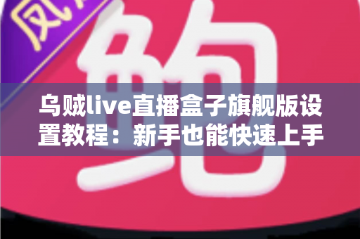 乌贼live直播盒子旗舰版设置教程:新手也能快速上手的完整配置指南 乌贼live直播盒子旗舰版设置教程:新手也能快速上手的完整配置指南