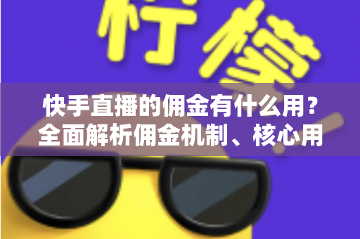 快手直播的佣金有什么用?全面解析佣金机制、核心用途与主播变现技巧 快手直播的佣金有什么用?全面解析佣金机制、核心用途与主播变现技巧