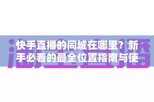 快手直播的同城在哪里？新手必看的最全位置指南与使用技巧详解