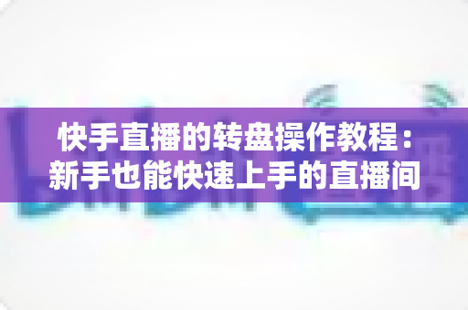 快手直播的转盘操作教程:新手也能快速上手的直播间转盘抽奖全流程指南 快手直播的转盘操作教程:新手也能快速上手的直播间转盘抽奖全流程指南