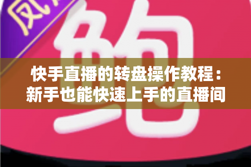 快手直播的转盘操作教程:新手也能快速上手的直播间转盘抽奖全流程指南 快手直播的转盘操作教程:新手也能快速上手的直播间转盘抽奖全流程指南