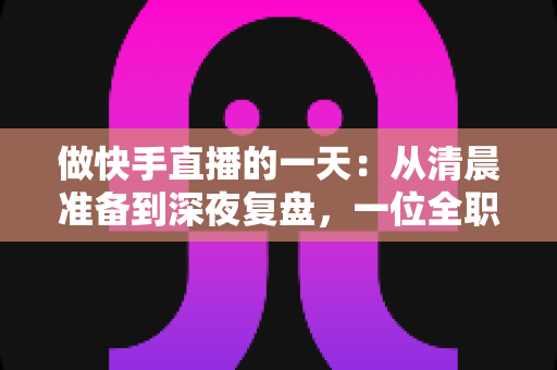 做快手直播的一天:从清晨准备到深夜复盘,一位全职主播的真实日常全解析 做快手直播的一天:从清晨准备到深夜复盘,一位全职主播的真实日常全解析