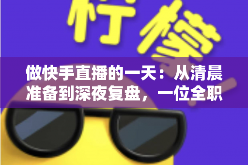 做快手直播的一天:从清晨准备到深夜复盘,一位全职主播的真实日常全解析 做快手直播的一天:从清晨准备到深夜复盘,一位全职主播的真实日常全解析
