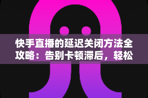 快手直播的延迟关闭方法全攻略:告别卡顿滞后,轻松实现低延迟高清直播的实用教程 快手直播的延迟关闭方法全攻略:告别卡顿滞后,轻松实现低延迟高清直播的实用教程