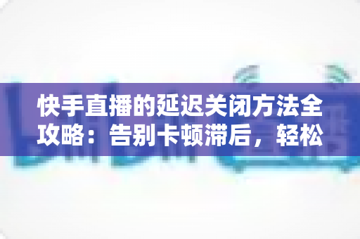 快手直播的延迟关闭方法全攻略:告别卡顿滞后,轻松实现低延迟高清直播的实用教程 快手直播的延迟关闭方法全攻略:告别卡顿滞后,轻松实现低延迟高清直播的实用教程