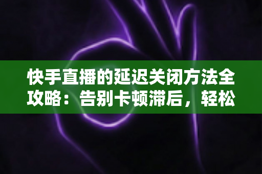 快手直播的延迟关闭方法全攻略:告别卡顿滞后,轻松实现低延迟高清直播的实用教程 快手直播的延迟关闭方法全攻略:告别卡顿滞后,轻松实现低延迟高清直播的实用教程