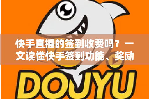 快手直播的签到收费吗？一文读懂快手签到功能、奖励机制与费用真相