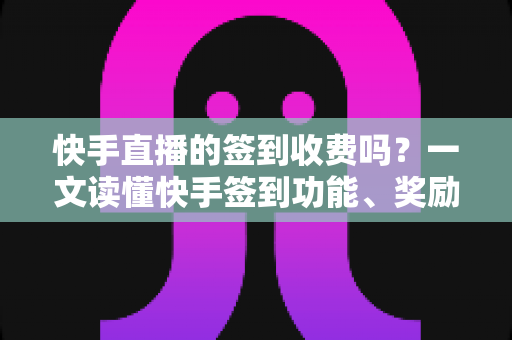 快手直播的签到收费吗？一文读懂快手签到功能、奖励机制与费用真相