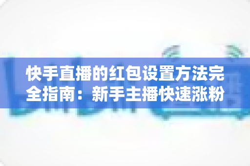 快手直播的红包设置方法完全指南:新手主播快速涨粉互动的实战教程 快手直播的红包设置方法完全指南:新手主播快速涨粉互动的实战教程