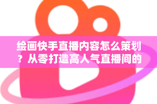 绘画快手直播内容怎么策划?从零打造高人气直播间的完整策划指南与实战方案 绘画快手直播内容怎么策划?从零打造高人气直播间的完整策划指南与实战方案