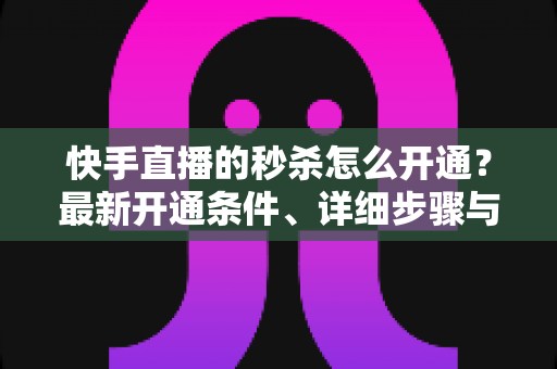 快手直播的秒杀怎么开通?最新开通条件、详细步骤与运营实战全攻略 快手直播的秒杀怎么开通?最新开通条件、详细步骤与运营实战全攻略