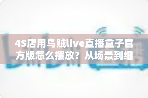 4S店用乌贼live直播盒子官方版怎么摆放?从场景到细节的完整摆放指南 4S店用乌贼live直播盒子官方版怎么摆放?从场景到细节的完整摆放指南