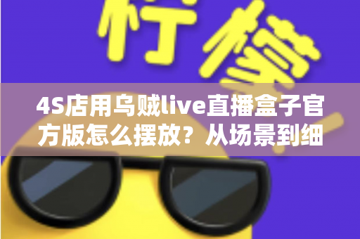 4S店用乌贼live直播盒子官方版怎么摆放？从场景到细节的完整摆放指南