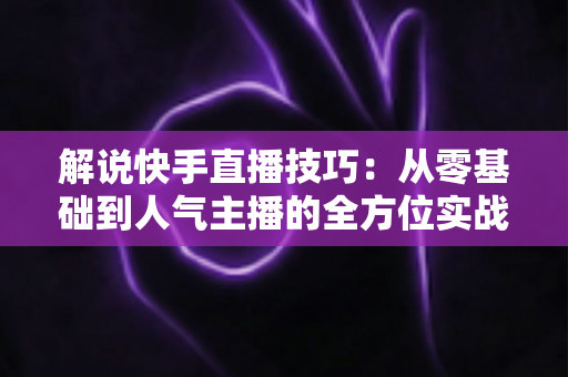 解说快手直播技巧:从零基础到人气主播的全方位实战指南 解说快手直播技巧:从零基础到人气主播的全方位实战指南