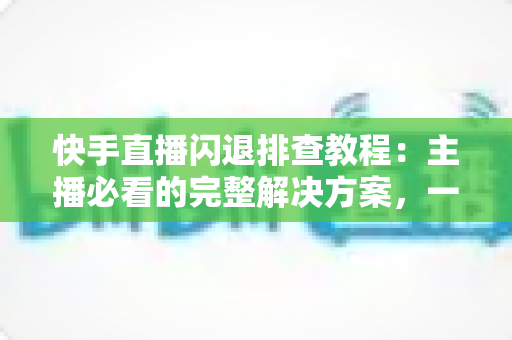 快手直播闪退排查教程:主播必看的完整解决方案,一次排查彻底告别闪退困扰 快手直播闪退排查教程:主播必看的完整解决方案,一次排查彻底告别闪退困扰