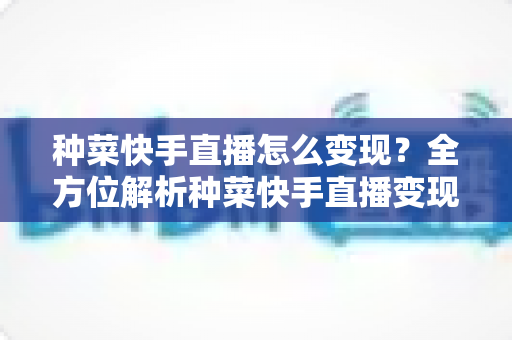 种菜快手直播怎么变现?全方位解析种菜快手直播变现的赚钱思路与实战指南 种菜快手直播怎么变现?全方位解析种菜快手直播变现的赚钱思路与实战指南