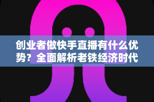 创业者做快手直播有什么优势?全面解析老铁经济时代的创业新风口 创业者做快手直播有什么优势?全面解析老铁经济时代的创业新风口
