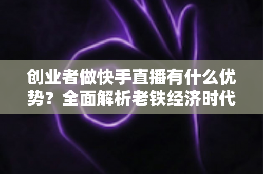 创业者做快手直播有什么优势?全面解析老铁经济时代的创业新风口 创业者做快手直播有什么优势?全面解析老铁经济时代的创业新风口