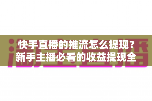 快手直播的推流怎么提现?新手主播必看的收益提现全流程与实用技巧指南 快手直播的推流怎么提现?新手主播必看的收益提现全流程与实用技巧指南