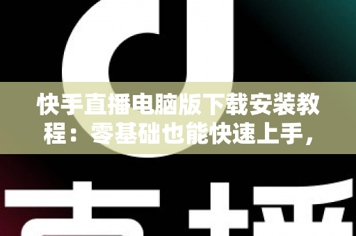 快手直播电脑版下载安装教程:零基础也能快速上手,轻松开启大屏直播新时代 快手直播电脑版下载安装教程:零基础也能快速上手,轻松开启大屏直播新时代