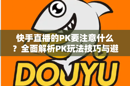 快手直播的PK要注意什么?全面解析PK玩法技巧与避坑指南,助你轻松提升直播间人气与收益 快手直播的PK要注意什么?全面解析PK玩法技巧与避坑指南,助你轻松提升直播间人气与收益