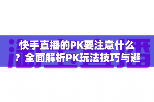 快手直播的PK要注意什么?全面解析PK玩法技巧与避坑指南,助你轻松提升直播间人气与收益 快手直播的PK要注意什么?全面解析PK玩法技巧与避坑指南,助你轻松提升直播间人气与收益