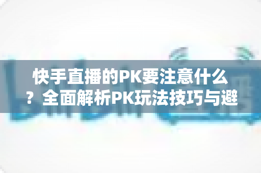 快手直播的PK要注意什么?全面解析PK玩法技巧与避坑指南,助你轻松提升直播间人气与收益 快手直播的PK要注意什么?全面解析PK玩法技巧与避坑指南,助你轻松提升直播间人气与收益