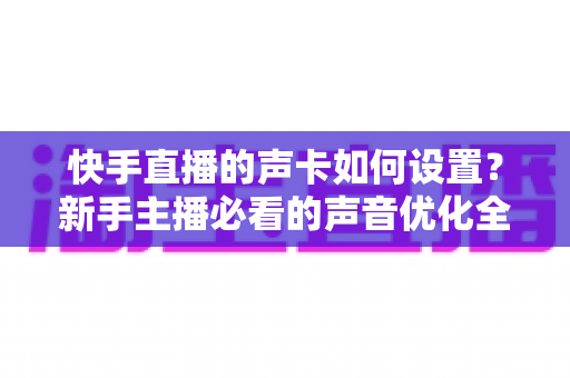 快手直播的声卡如何设置?新手主播必看的声音优化全攻略 快手直播的声卡如何设置?新手主播必看的声音优化全攻略