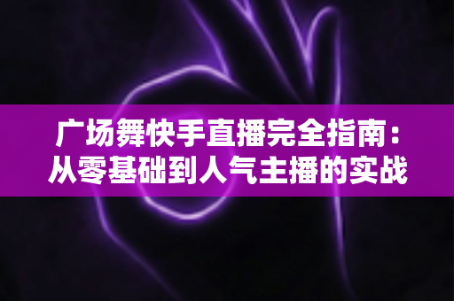 广场舞快手直播完全指南:从零基础到人气主播的实战教程 广场舞快手直播完全指南:从零基础到人气主播的实战教程