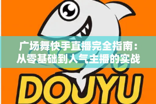 广场舞快手直播完全指南:从零基础到人气主播的实战教程 广场舞快手直播完全指南:从零基础到人气主播的实战教程