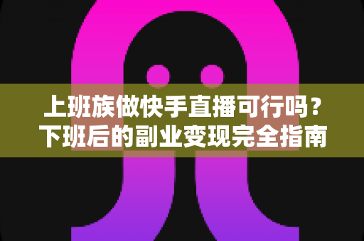 上班族做快手直播可行吗？下班后的副业变现完全指南