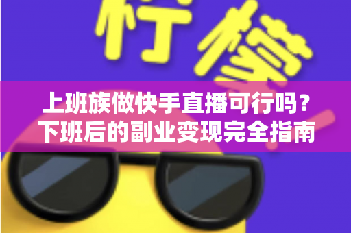 上班族做快手直播可行吗？下班后的副业变现完全指南