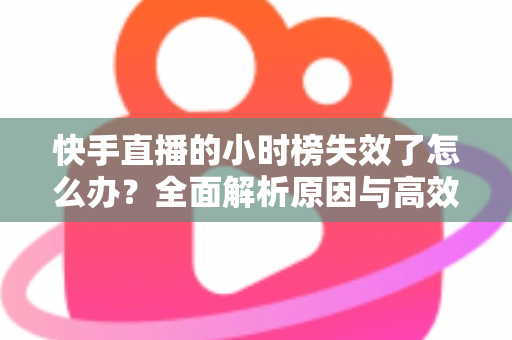 快手直播的小时榜失效了怎么办?全面解析原因与高效解决方案 快手直播的小时榜失效了怎么办?全面解析原因与高效解决方案