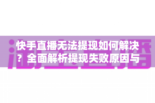 快手直播无法提现如何解决?全面解析提现失败原因与实用解决方案指南 快手直播无法提现如何解决?全面解析提现失败原因与实用解决方案指南