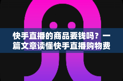快手直播的商品要钱吗?一篇文章读懂快手直播购物费用与避坑指南 快手直播的商品要钱吗?一篇文章读懂快手直播购物费用与避坑指南