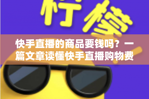 快手直播的商品要钱吗?一篇文章读懂快手直播购物费用与避坑指南 快手直播的商品要钱吗?一篇文章读懂快手直播购物费用与避坑指南