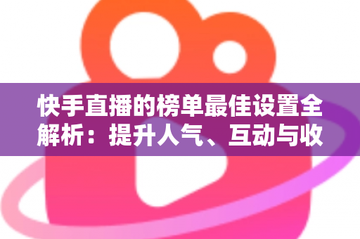 快手直播的榜单最佳设置全解析:提升人气、互动与收益的完整优化指南 快手直播的榜单最佳设置全解析:提升人气、互动与收益的完整优化指南