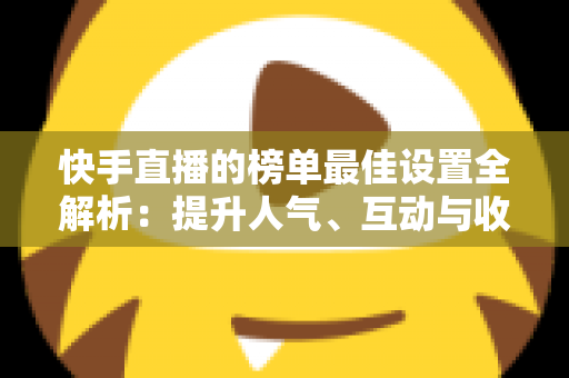 快手直播的榜单最佳设置全解析:提升人气、互动与收益的完整优化指南 快手直播的榜单最佳设置全解析:提升人气、互动与收益的完整优化指南