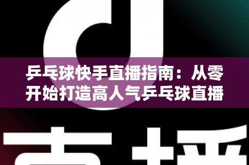 乒乓球快手直播指南：从零开始打造高人气乒乓球直播间的实战攻略