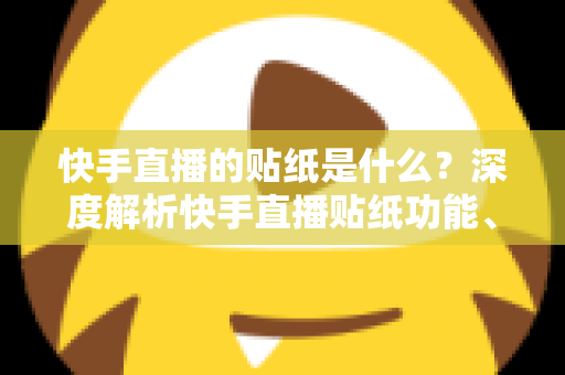 快手直播的贴纸是什么？深度解析快手直播贴纸功能、用途与使用技巧全指南