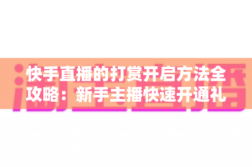 快手直播的打赏开启方法全攻略:新手主播快速开通礼物收益的完整指南 快手直播的打赏开启方法全攻略:新手主播快速开通礼物收益的完整指南