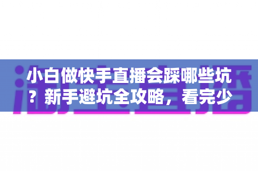 小白做快手直播会踩哪些坑?新手避坑全攻略,看完少走三年弯路 小白做快手直播会踩哪些坑?新手避坑全攻略,看完少走三年弯路