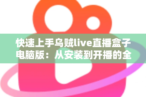 快速上手乌贼live直播盒子电脑版：从安装到开播的全流程实用指南
