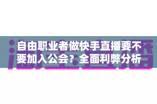 自由职业者做快手直播要不要加入公会?全面利弊分析与实战选择指南 自由职业者做快手直播要不要加入公会?全面利弊分析与实战选择指南