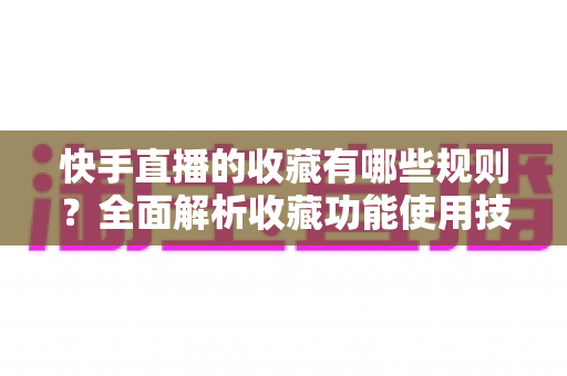 快手直播的收藏有哪些规则?全面解析收藏功能使用技巧与平台规则 快手直播的收藏有哪些规则?全面解析收藏功能使用技巧与平台规则