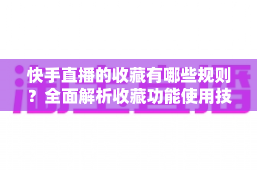 快手直播的收藏有哪些规则?全面解析收藏功能使用技巧与平台规则 快手直播的收藏有哪些规则?全面解析收藏功能使用技巧与平台规则