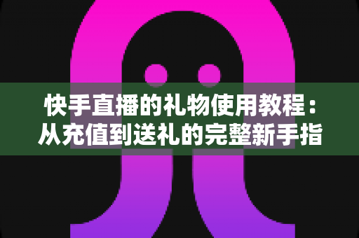快手直播的礼物使用教程:从充值到送礼的完整新手指南 快手直播的礼物使用教程:从充值到送礼的完整新手指南